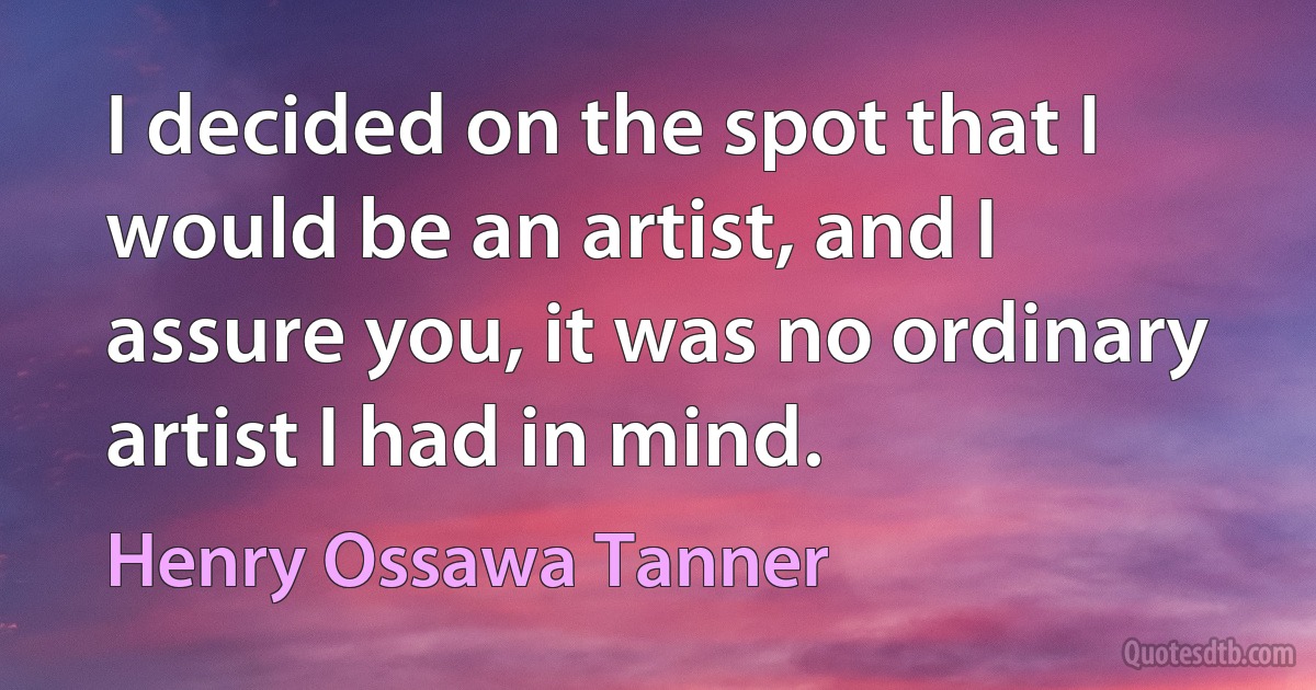 I decided on the spot that I would be an artist, and I assure you, it was no ordinary artist I had in mind. (Henry Ossawa Tanner)