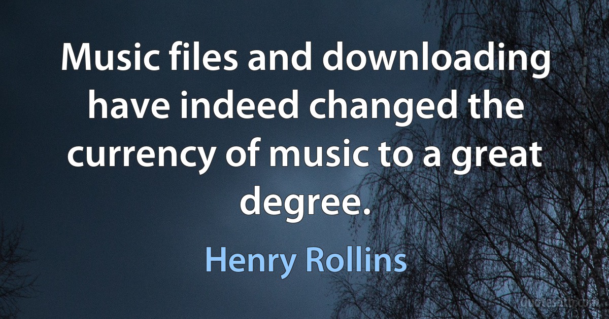 Music files and downloading have indeed changed the currency of music to a great degree. (Henry Rollins)