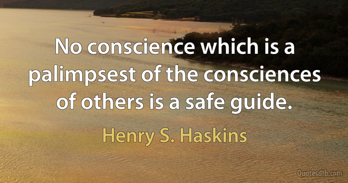 No conscience which is a palimpsest of the consciences of others is a safe guide. (Henry S. Haskins)