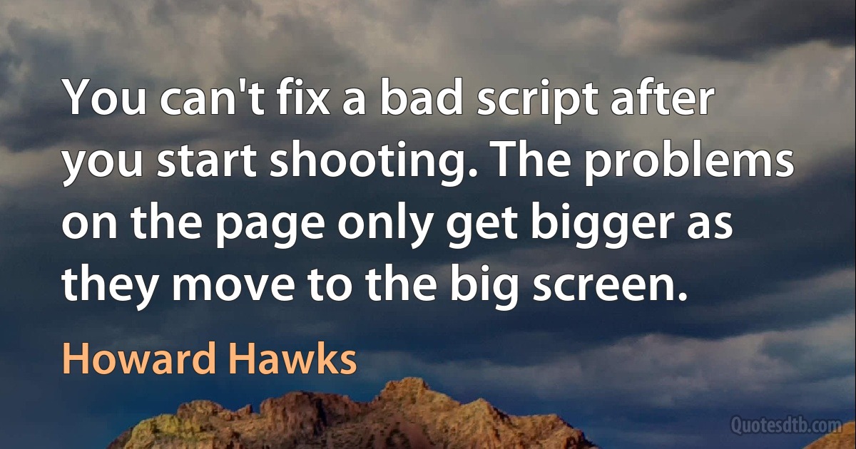 You can't fix a bad script after you start shooting. The problems on the page only get bigger as they move to the big screen. (Howard Hawks)