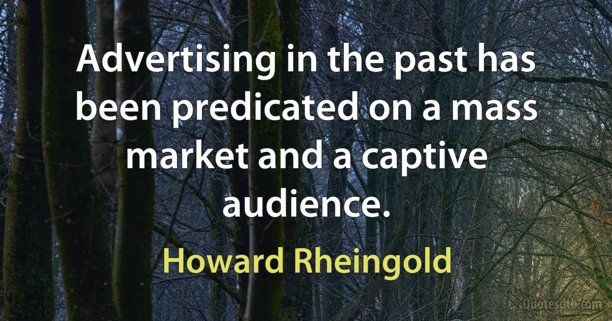 Advertising in the past has been predicated on a mass market and a captive audience. (Howard Rheingold)