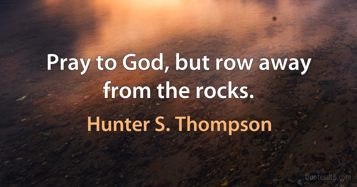 Pray to God, but row away from the rocks. (Hunter S. Thompson)