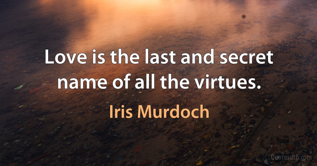 Love is the last and secret name of all the virtues. (Iris Murdoch)