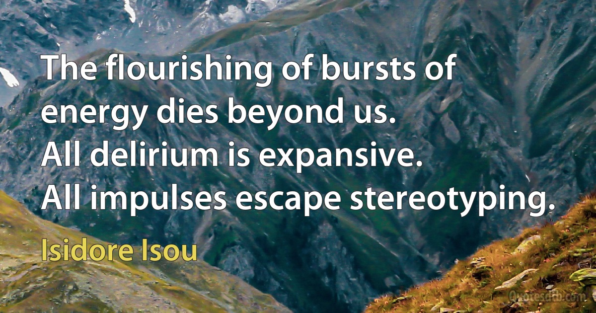 The flourishing of bursts of energy dies beyond us.
All delirium is expansive.
All impulses escape stereotyping. (Isidore Isou)