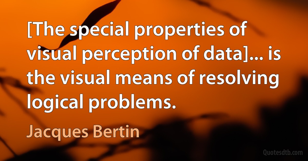 [The special properties of visual perception of data]... is the visual means of resolving logical problems. (Jacques Bertin)