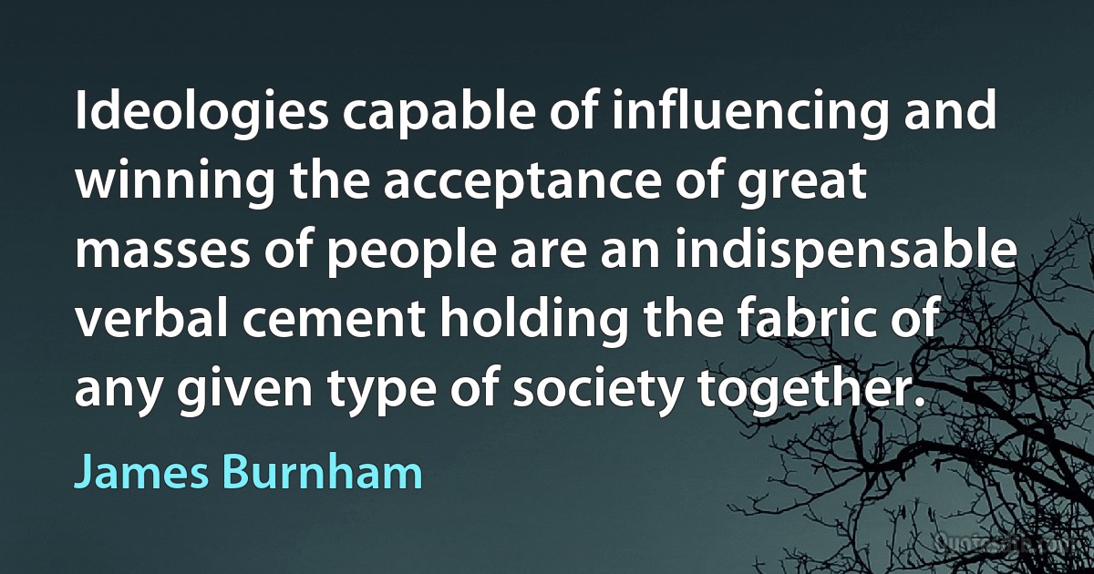 Ideologies capable of influencing and winning the acceptance of great masses of people are an indispensable verbal cement holding the fabric of any given type of society together. (James Burnham)