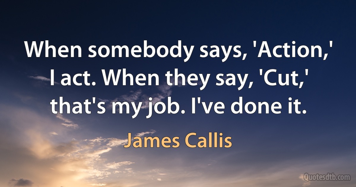 When somebody says, 'Action,' I act. When they say, 'Cut,' that's my job. I've done it. (James Callis)