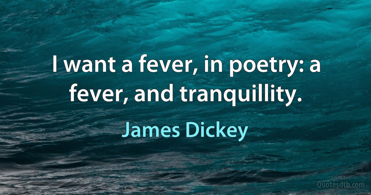 I want a fever, in poetry: a fever, and tranquillity. (James Dickey)