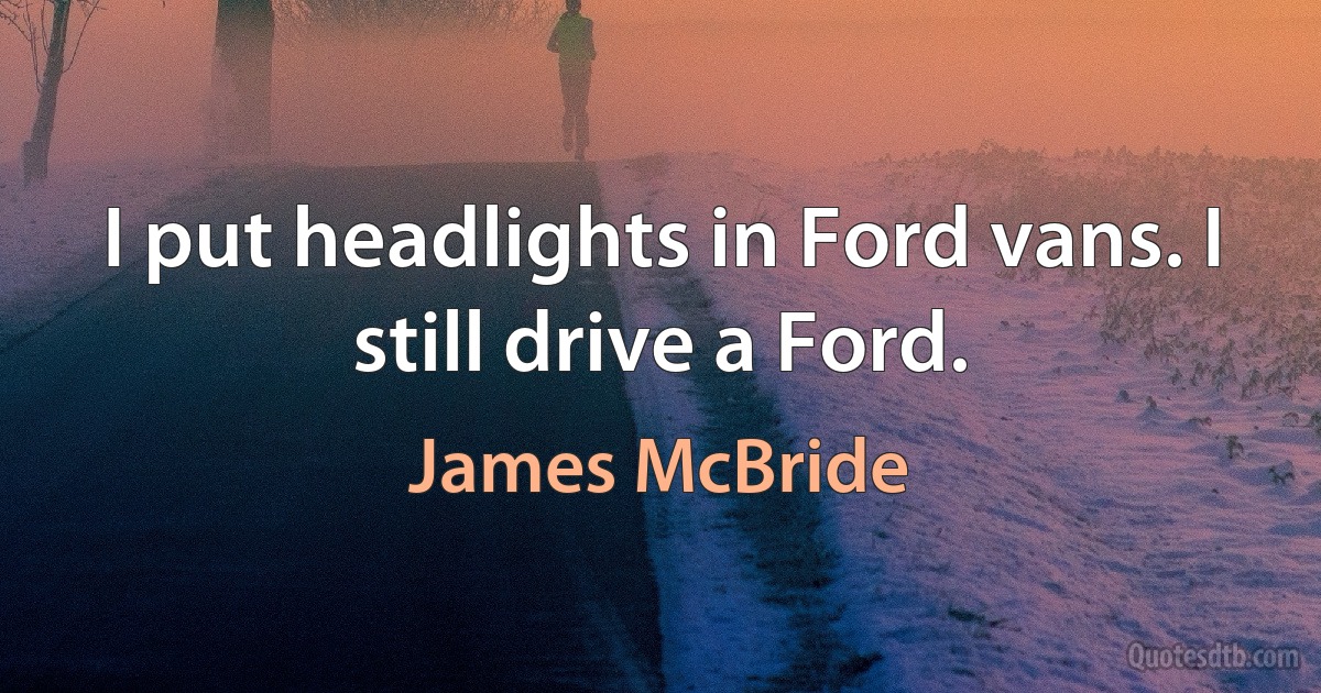 I put headlights in Ford vans. I still drive a Ford. (James McBride)