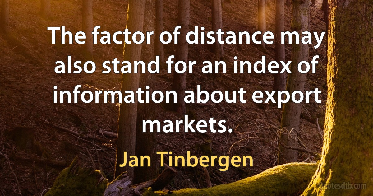 The factor of distance may also stand for an index of information about export markets. (Jan Tinbergen)