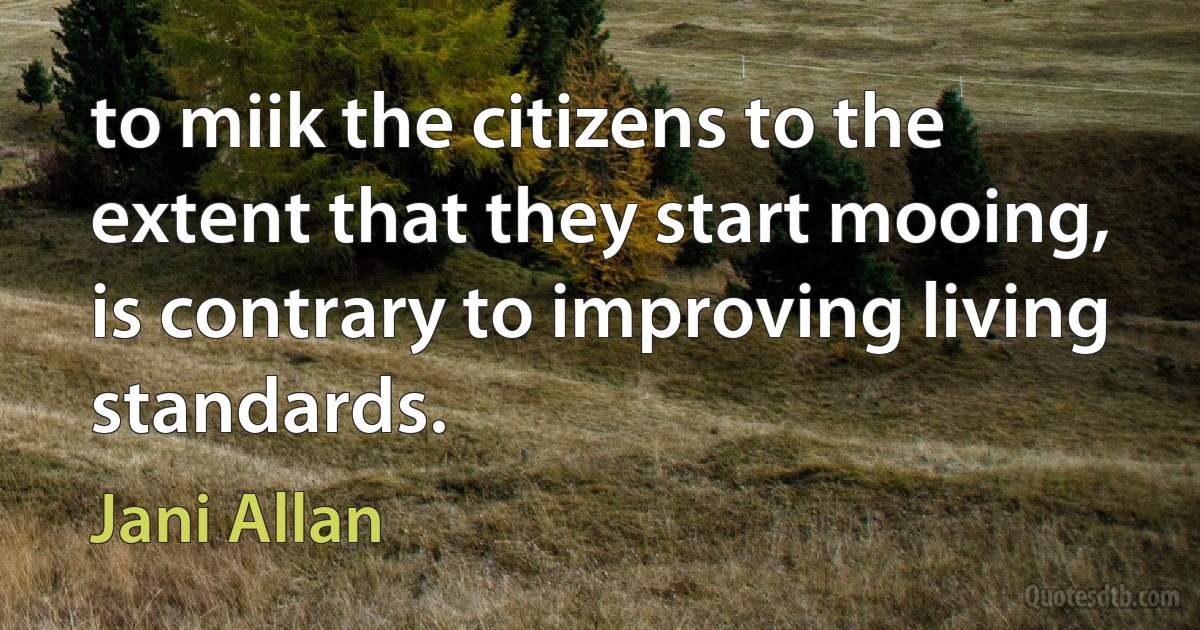 to miik the citizens to the extent that they start mooing, is contrary to improving living standards. (Jani Allan)