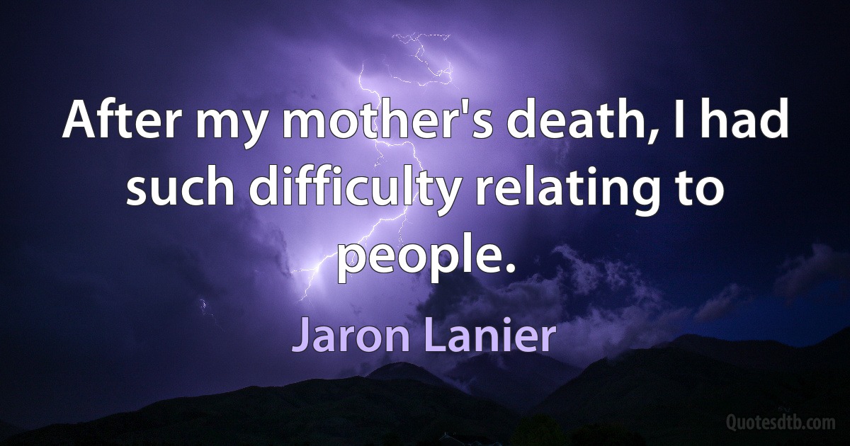 After my mother's death, I had such difficulty relating to people. (Jaron Lanier)