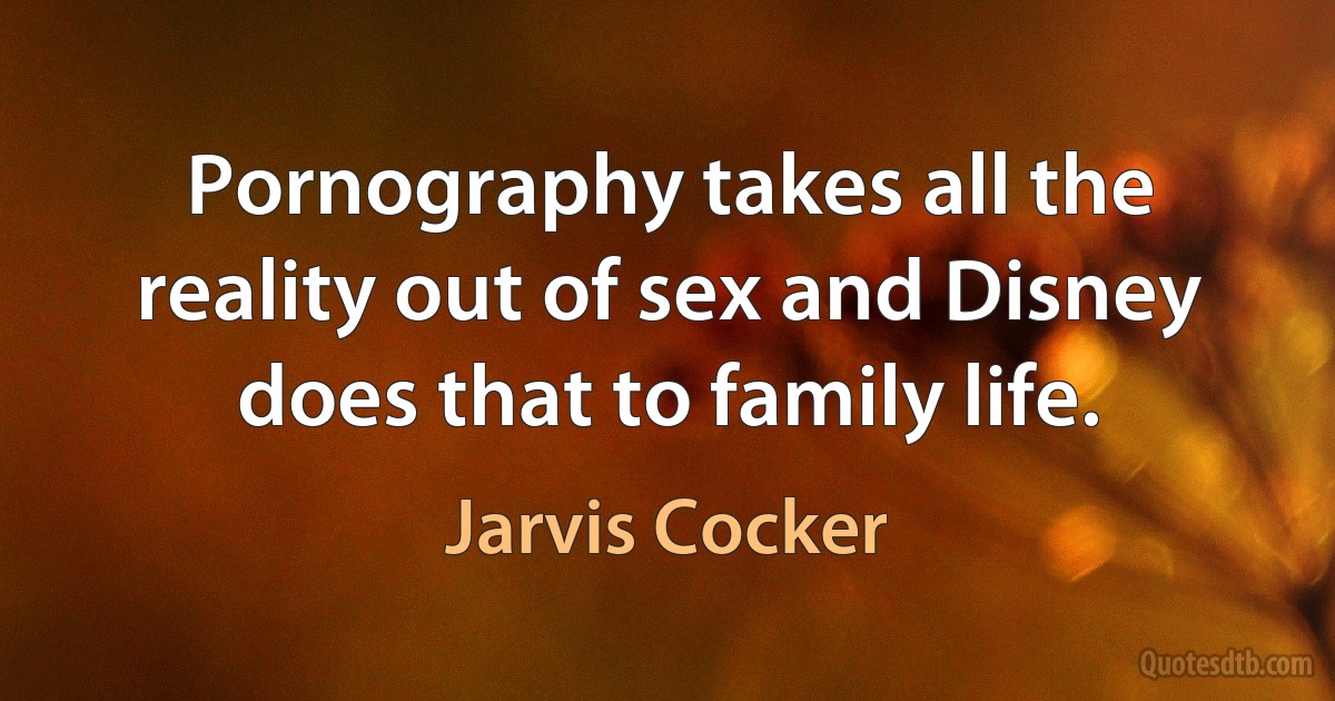 Pornography takes all the reality out of sex and Disney does that to family life. (Jarvis Cocker)