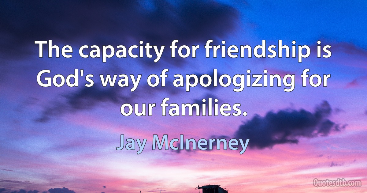 The capacity for friendship is God's way of apologizing for our families. (Jay McInerney)