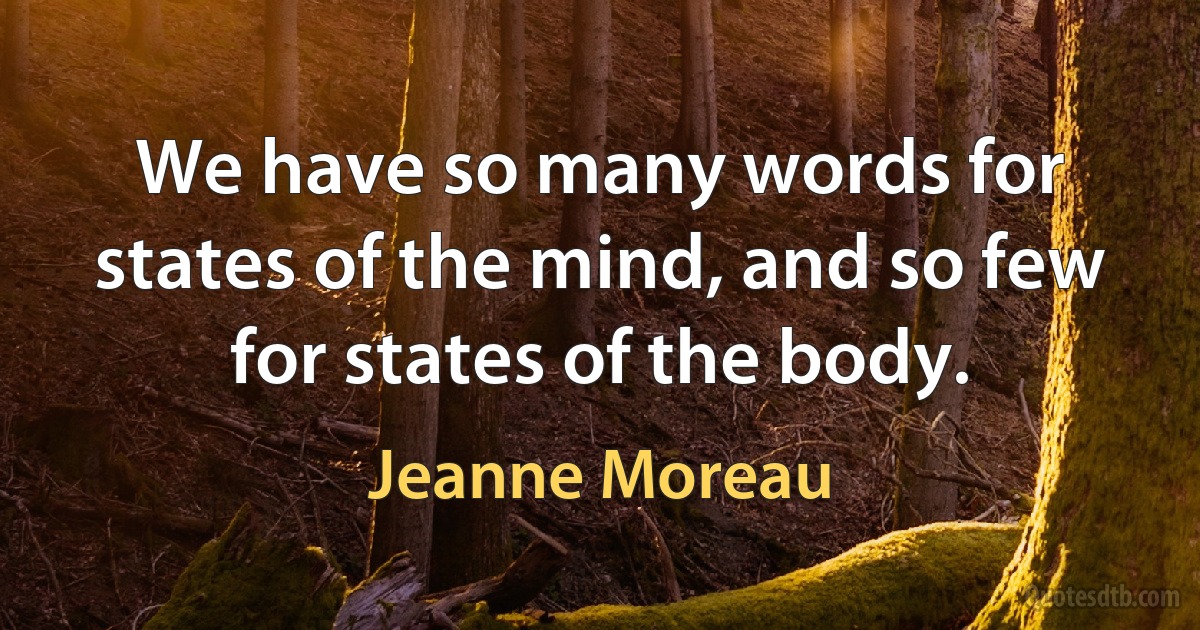 We have so many words for states of the mind, and so few for states of the body. (Jeanne Moreau)