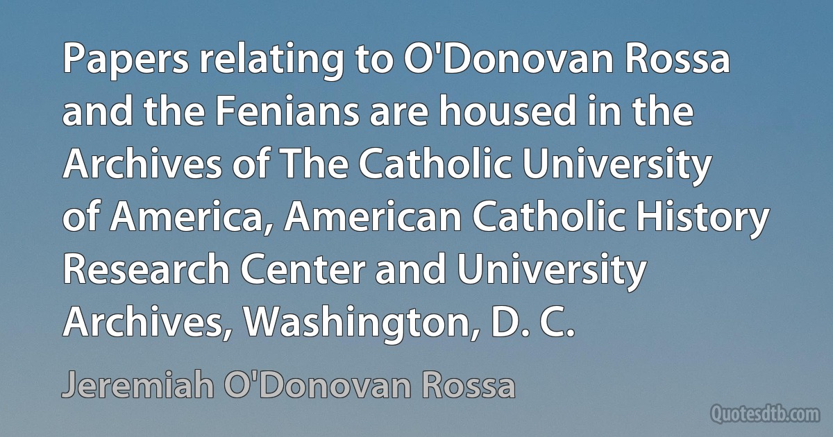 Papers relating to O'Donovan Rossa and the Fenians are housed in the Archives of The Catholic University of America, American Catholic History Research Center and University Archives, Washington, D. C. (Jeremiah O'Donovan Rossa)