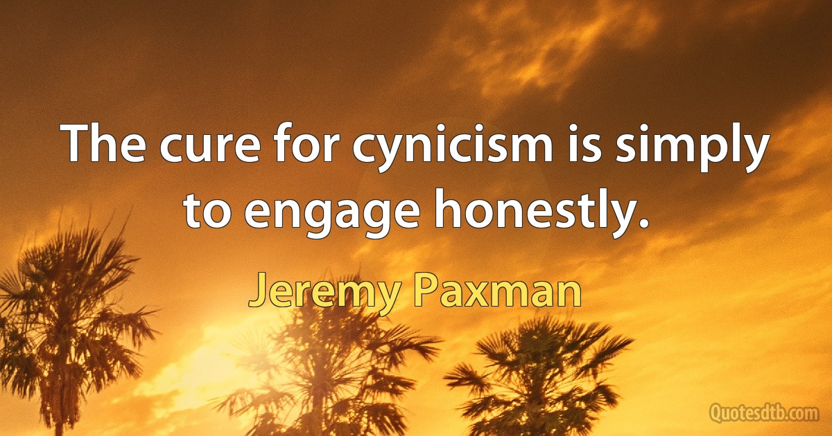 The cure for cynicism is simply to engage honestly. (Jeremy Paxman)