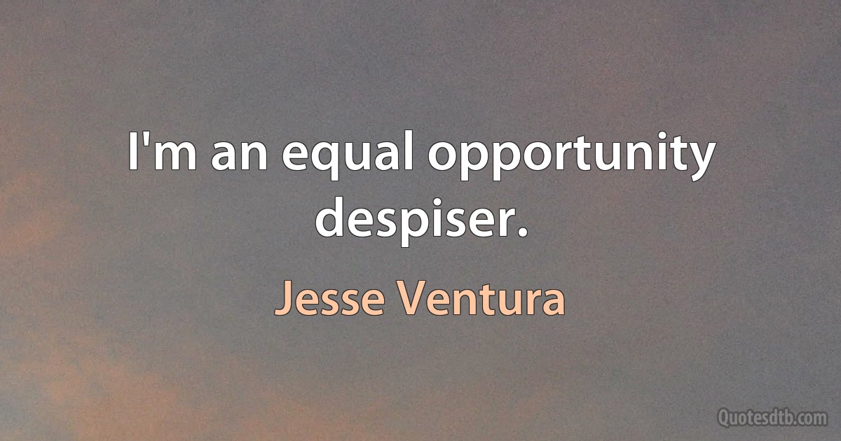 I'm an equal opportunity despiser. (Jesse Ventura)