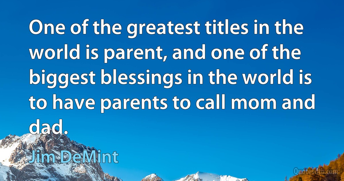 One of the greatest titles in the world is parent, and one of the biggest blessings in the world is to have parents to call mom and dad. (Jim DeMint)