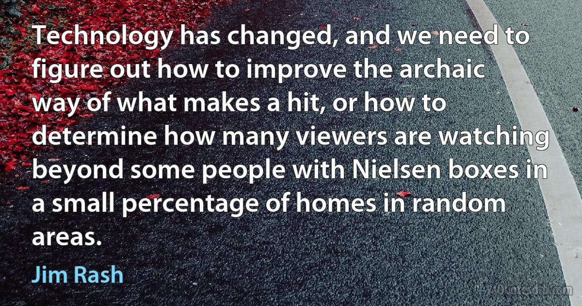 Technology has changed, and we need to figure out how to improve the archaic way of what makes a hit, or how to determine how many viewers are watching beyond some people with Nielsen boxes in a small percentage of homes in random areas. (Jim Rash)