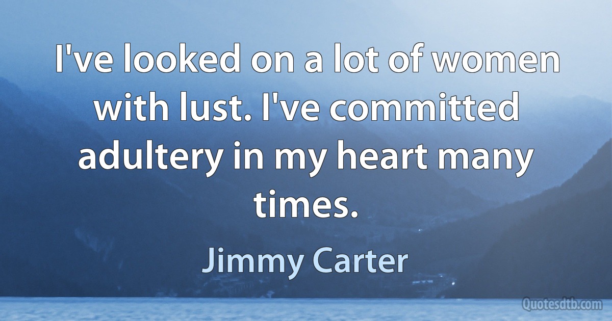 I've looked on a lot of women with lust. I've committed adultery in my heart many times. (Jimmy Carter)