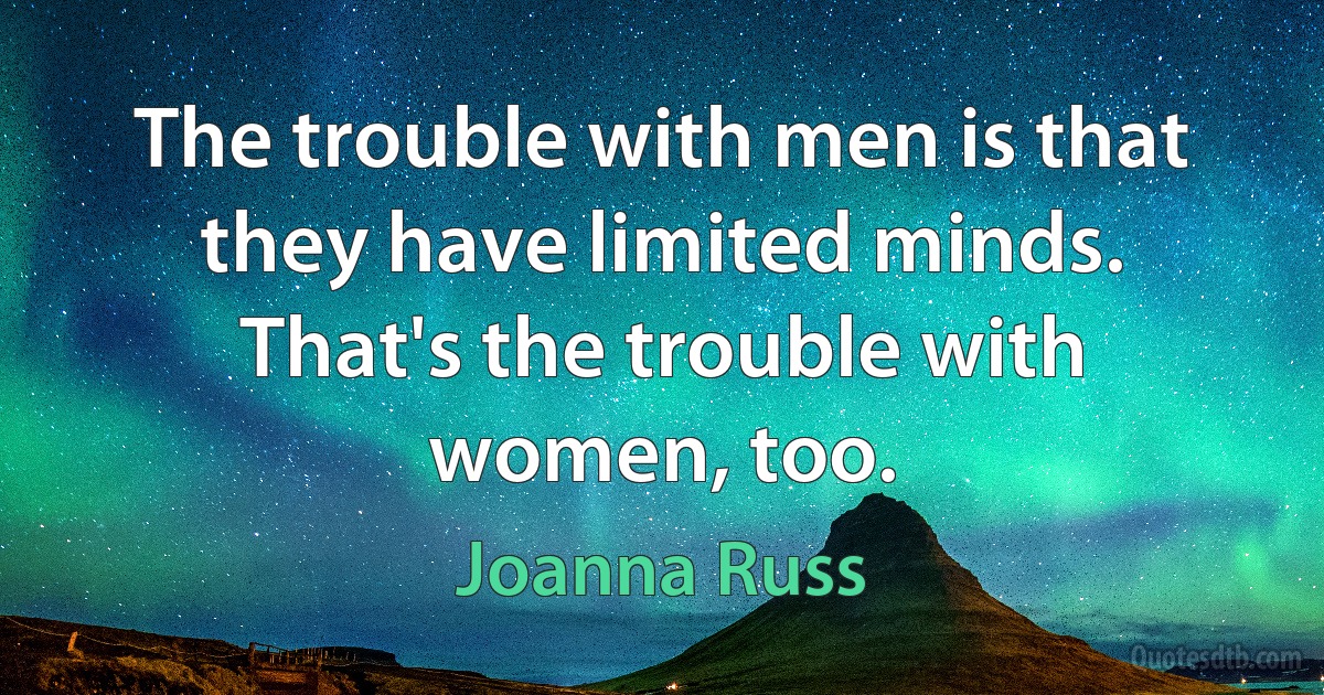 The trouble with men is that they have limited minds. That's the trouble with women, too. (Joanna Russ)