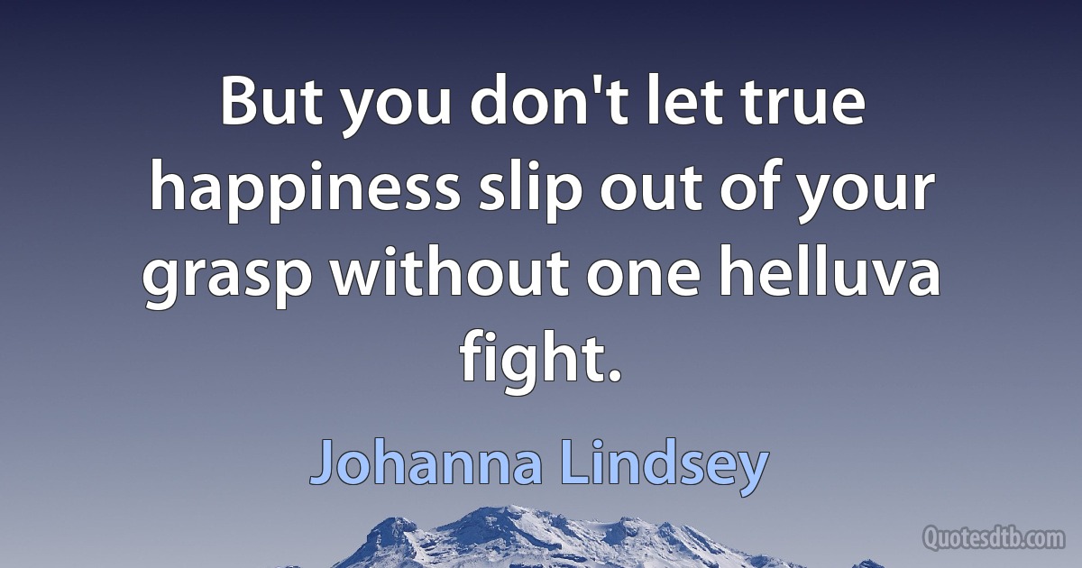 But you don't let true happiness slip out of your grasp without one helluva fight. (Johanna Lindsey)