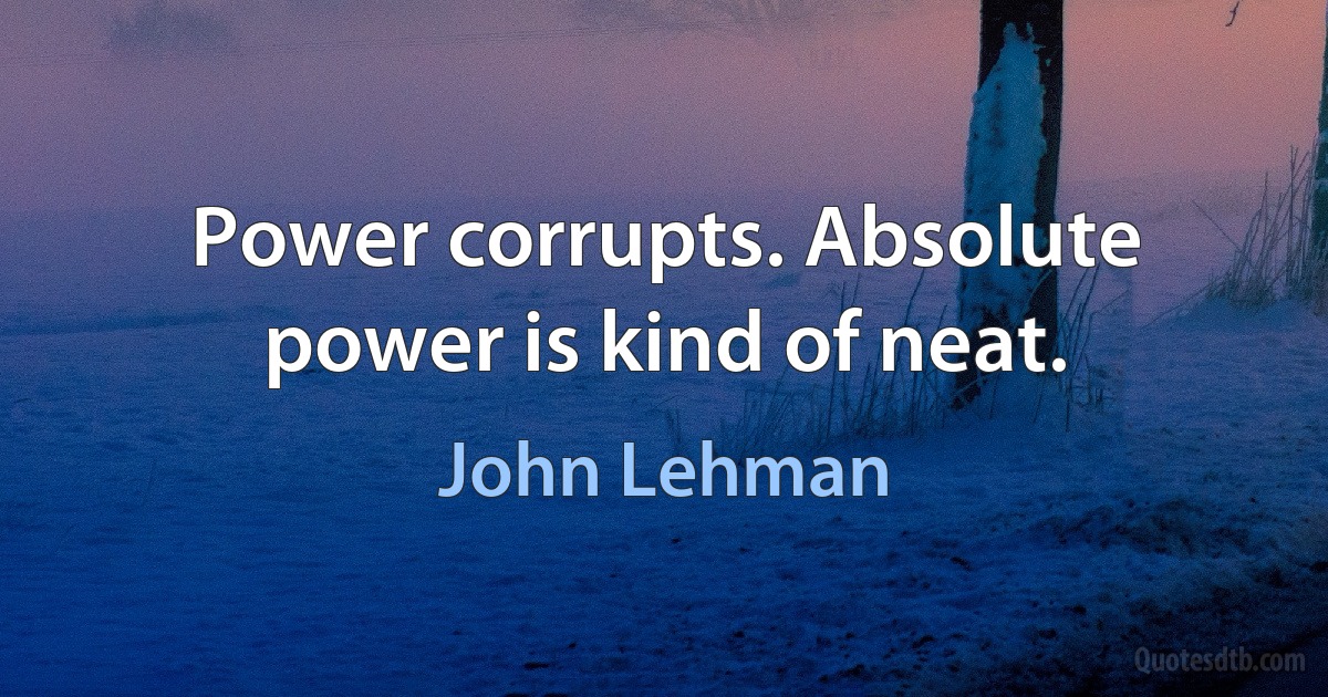 Power corrupts. Absolute power is kind of neat. (John Lehman)