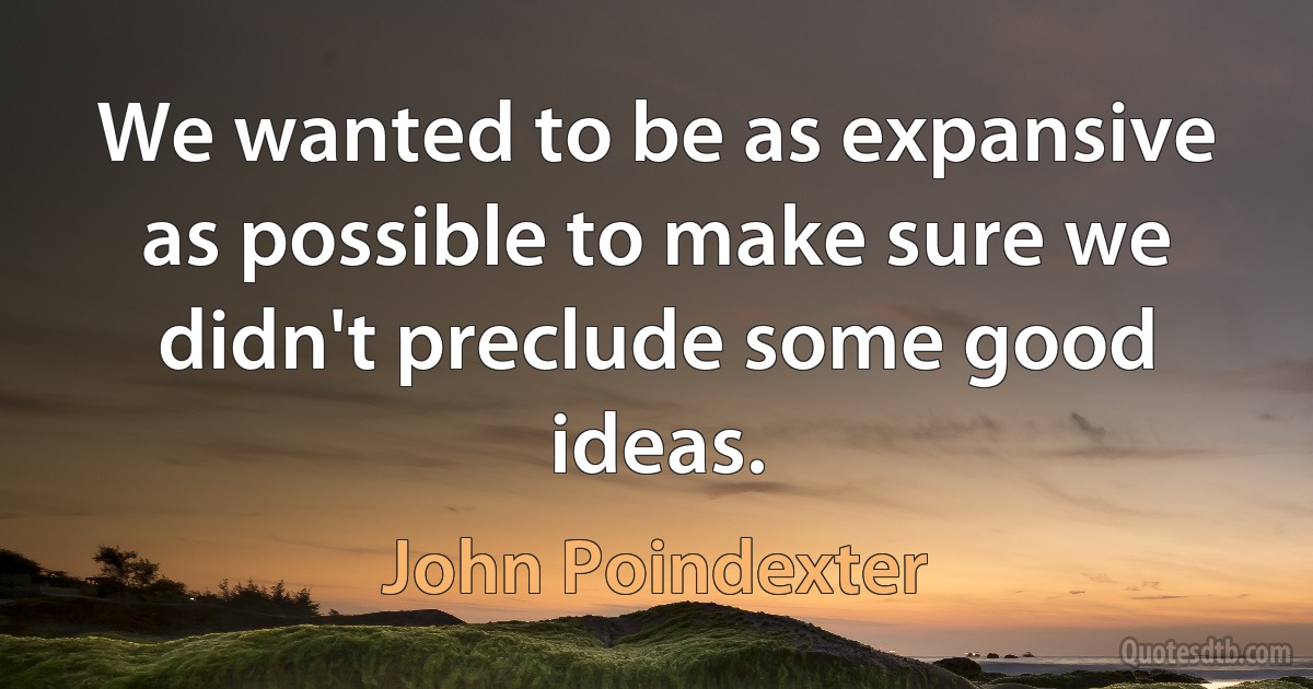 We wanted to be as expansive as possible to make sure we didn't preclude some good ideas. (John Poindexter)