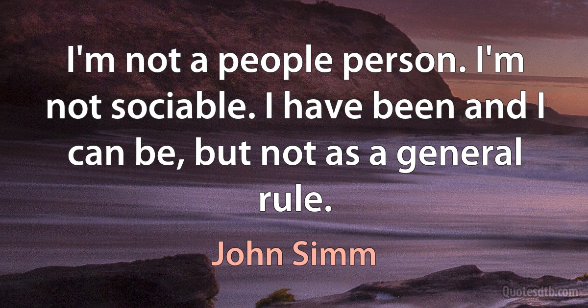 I'm not a people person. I'm not sociable. I have been and I can be, but not as a general rule. (John Simm)