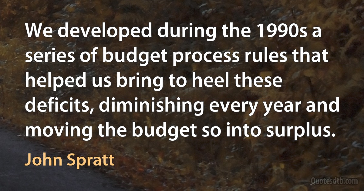 We developed during the 1990s a series of budget process rules that helped us bring to heel these deficits, diminishing every year and moving the budget so into surplus. (John Spratt)