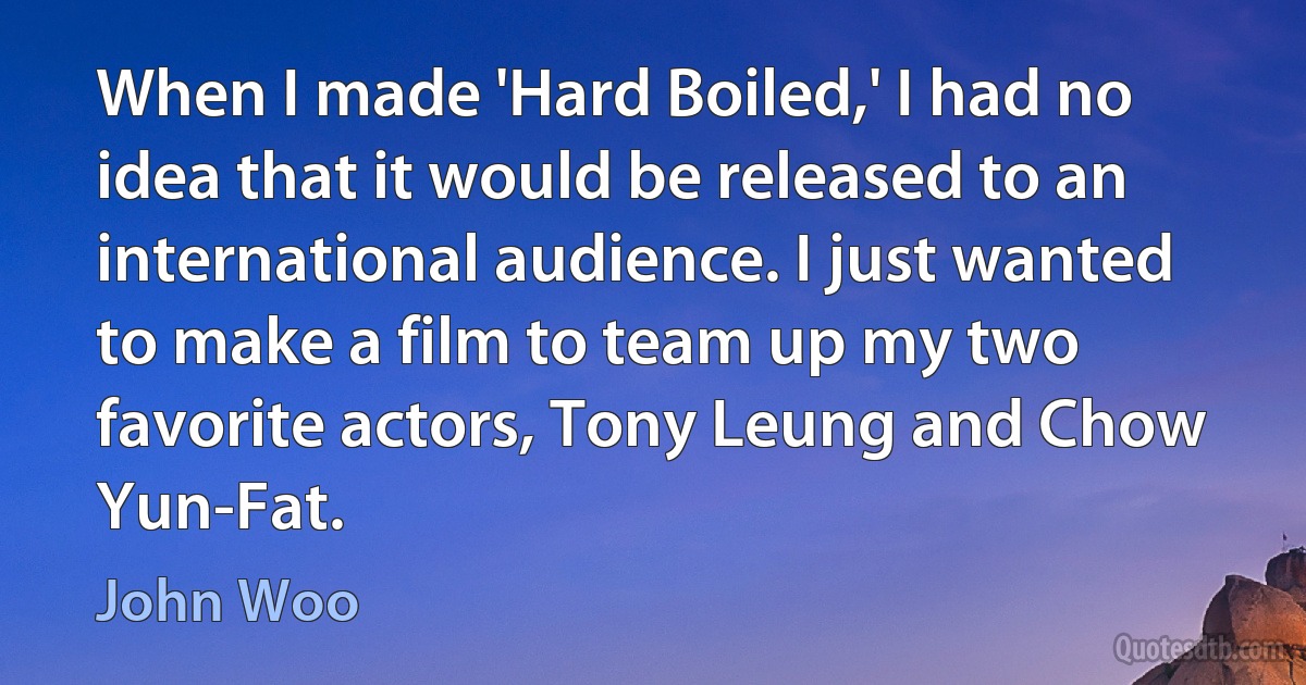 When I made 'Hard Boiled,' I had no idea that it would be released to an international audience. I just wanted to make a film to team up my two favorite actors, Tony Leung and Chow Yun-Fat. (John Woo)