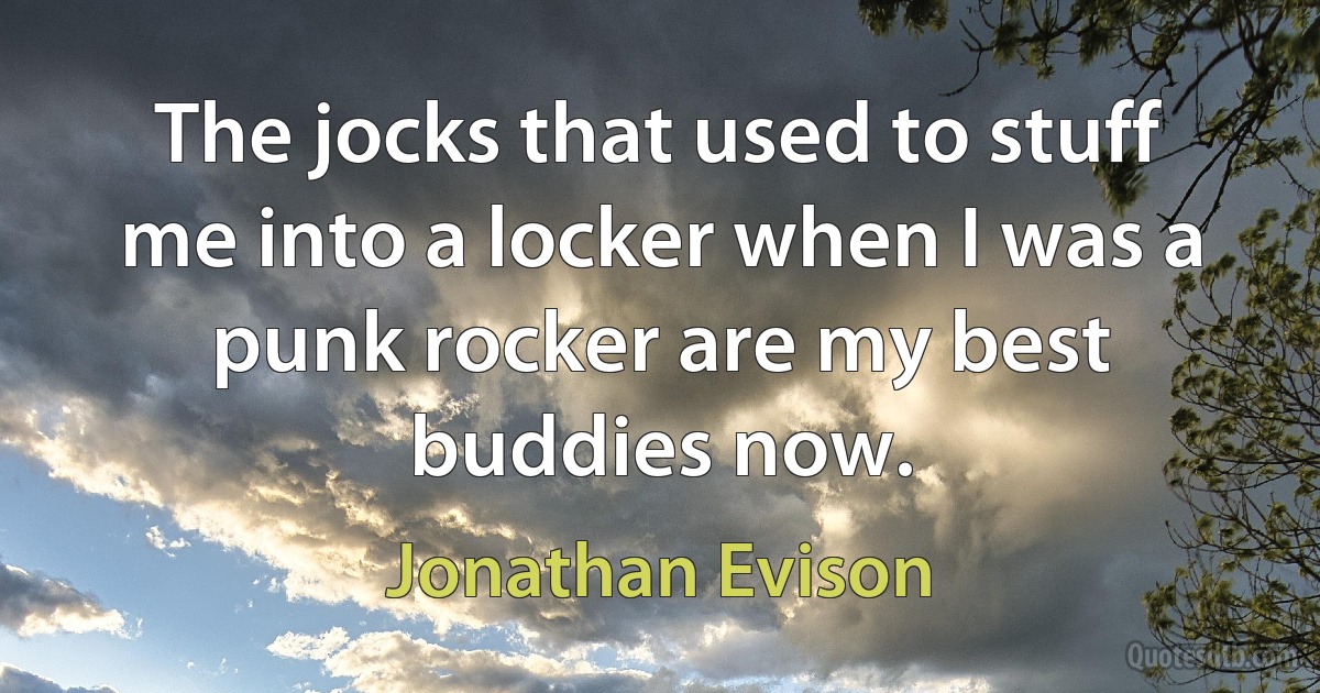 The jocks that used to stuff me into a locker when I was a punk rocker are my best buddies now. (Jonathan Evison)