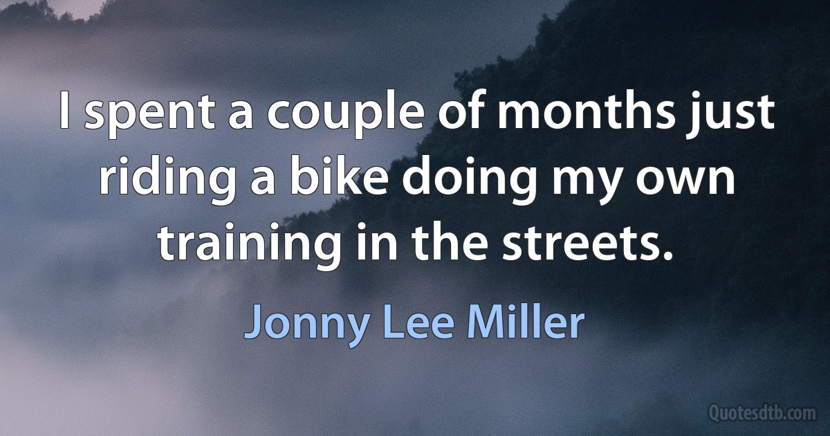 I spent a couple of months just riding a bike doing my own training in the streets. (Jonny Lee Miller)