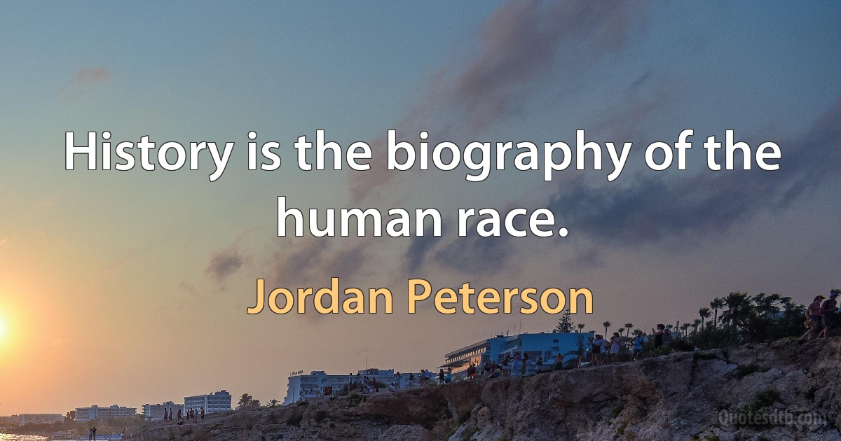 History is the biography of the human race. (Jordan Peterson)