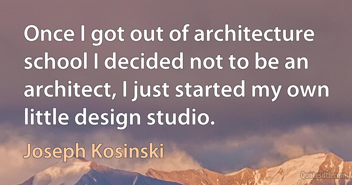 Once I got out of architecture school I decided not to be an architect, I just started my own little design studio. (Joseph Kosinski)