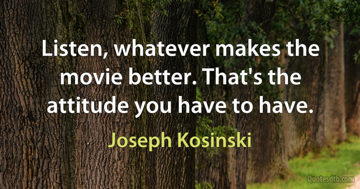 Listen, whatever makes the movie better. That's the attitude you have to have. (Joseph Kosinski)