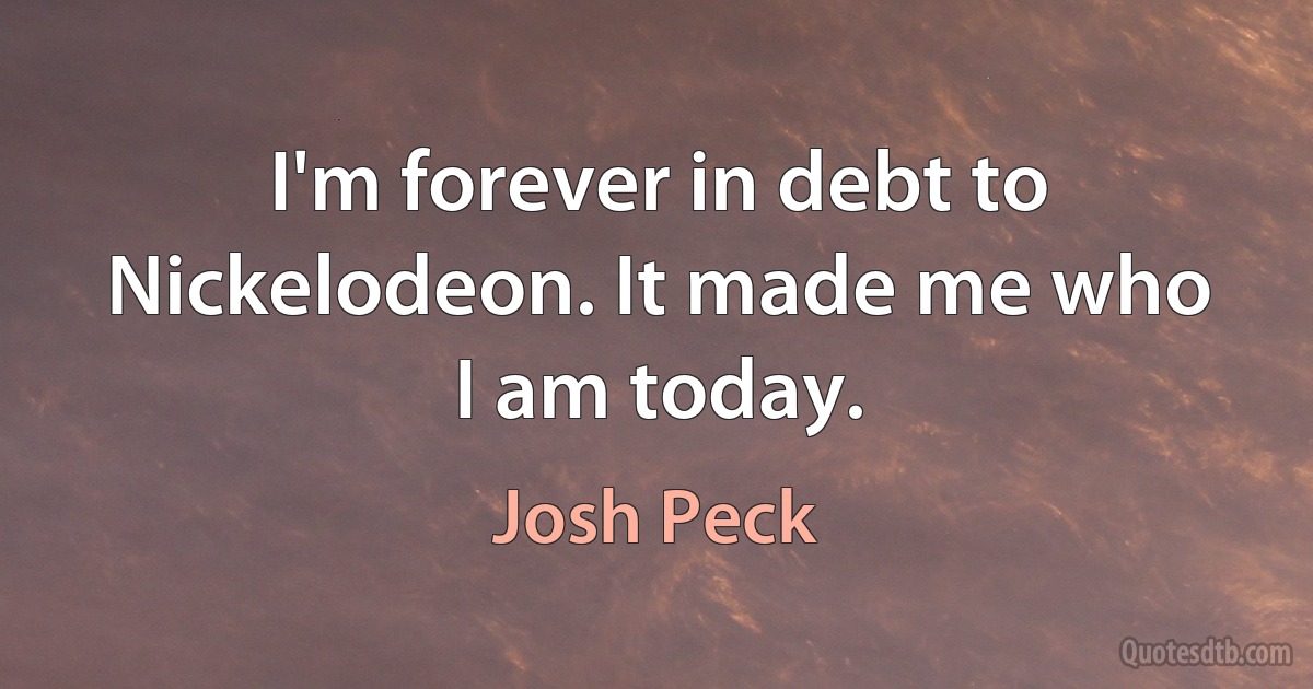 I'm forever in debt to Nickelodeon. It made me who I am today. (Josh Peck)