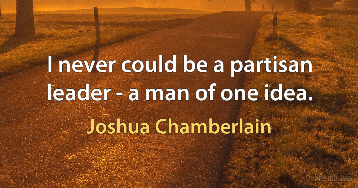 I never could be a partisan leader - a man of one idea. (Joshua Chamberlain)