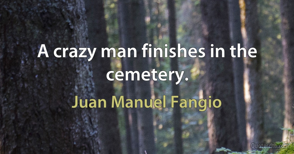 A crazy man finishes in the cemetery. (Juan Manuel Fangio)