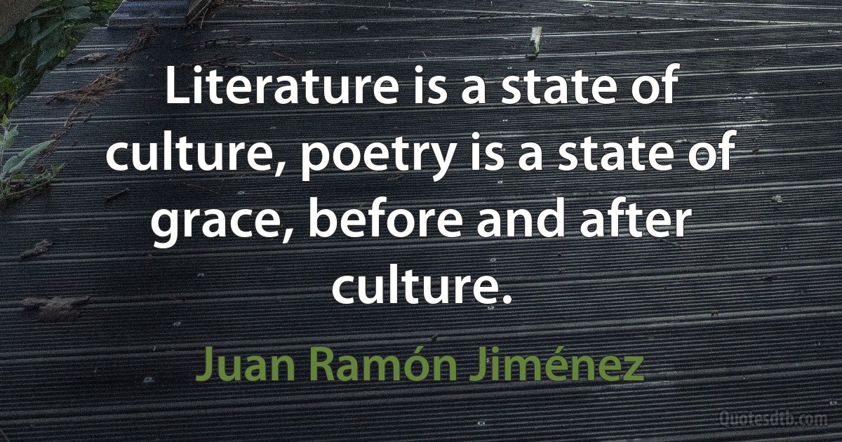 Literature is a state of culture, poetry is a state of grace, before and after culture. (Juan Ramón Jiménez)