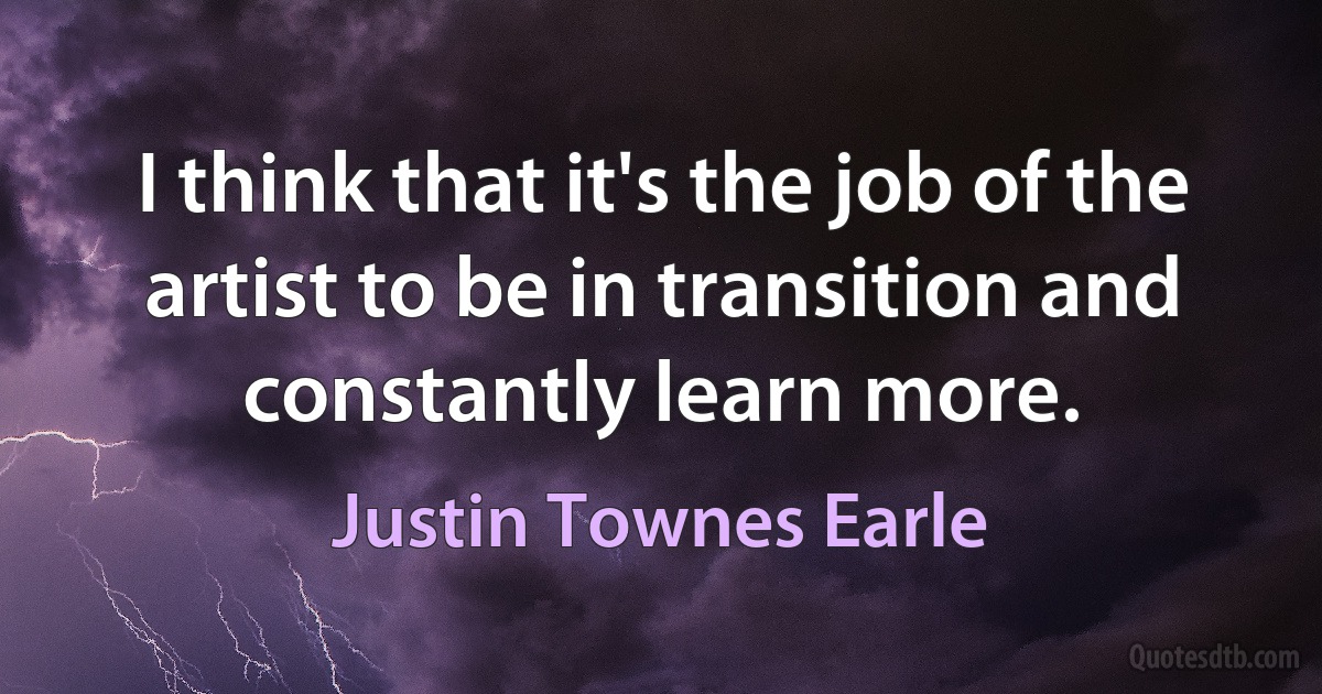 I think that it's the job of the artist to be in transition and constantly learn more. (Justin Townes Earle)