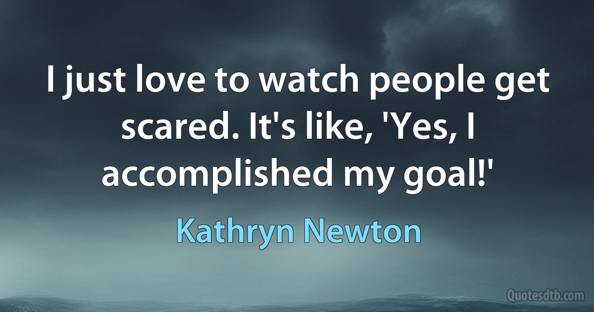 I just love to watch people get scared. It's like, 'Yes, I accomplished my goal!' (Kathryn Newton)