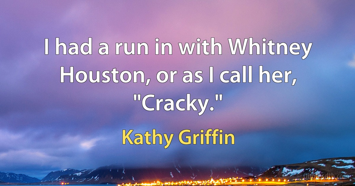 I had a run in with Whitney Houston, or as I call her, "Cracky." (Kathy Griffin)