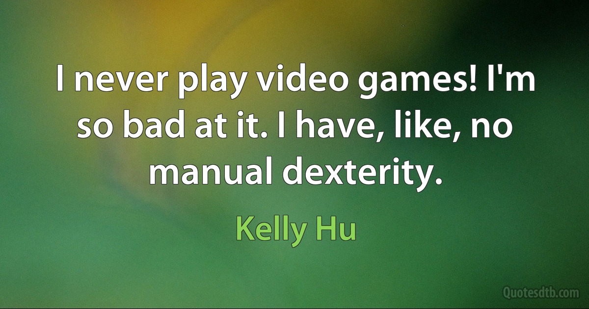 I never play video games! I'm so bad at it. I have, like, no manual dexterity. (Kelly Hu)