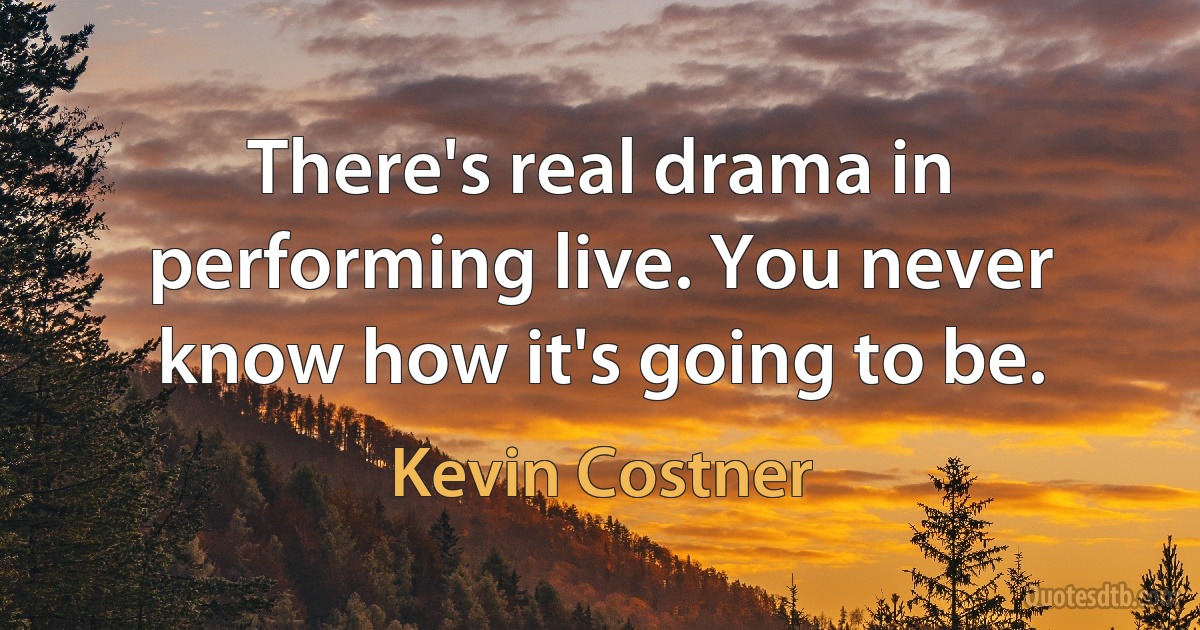 There's real drama in performing live. You never know how it's going to be. (Kevin Costner)