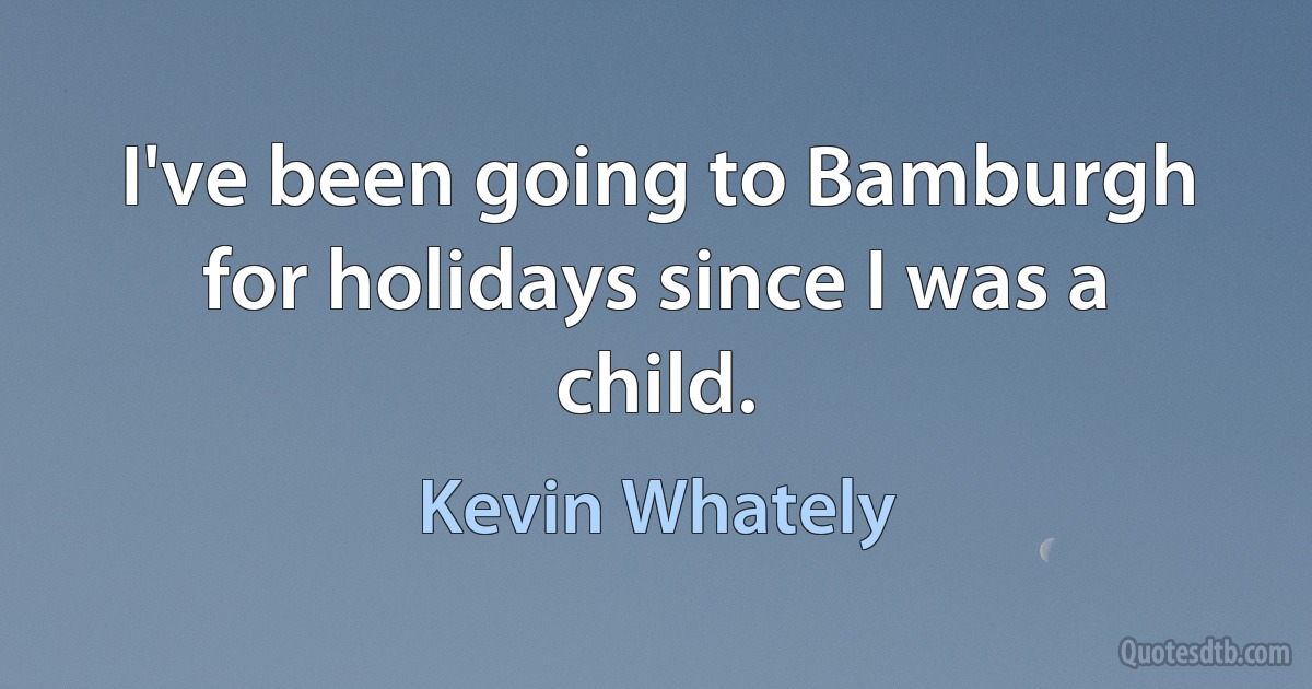 I've been going to Bamburgh for holidays since I was a child. (Kevin Whately)