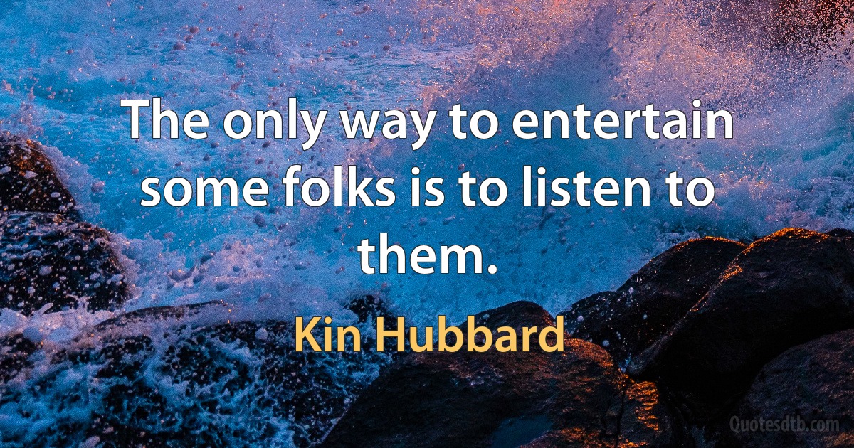 The only way to entertain some folks is to listen to them. (Kin Hubbard)