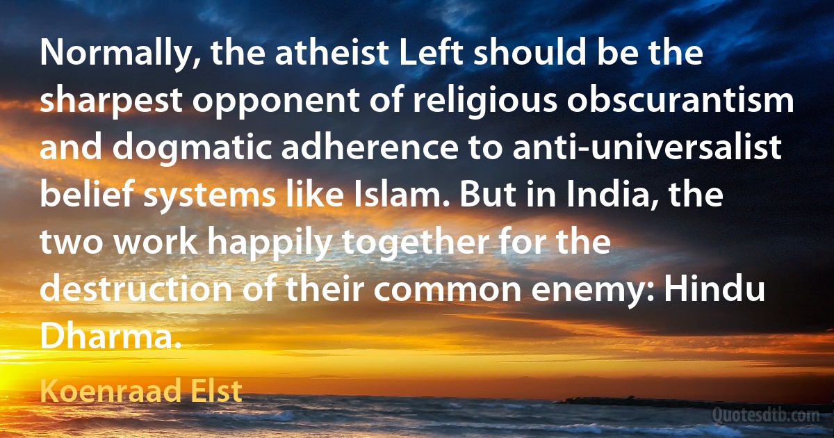 Normally, the atheist Left should be the sharpest opponent of religious obscurantism and dogmatic adherence to anti-universalist belief systems like Islam. But in India, the two work happily together for the destruction of their common enemy: Hindu Dharma. (Koenraad Elst)