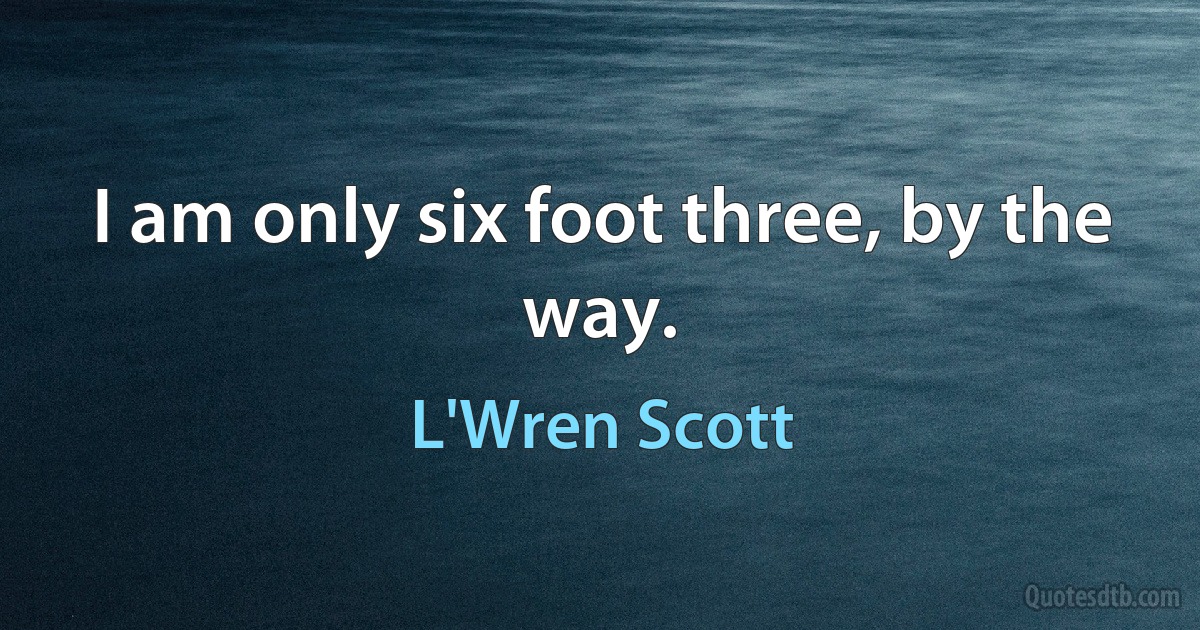 I am only six foot three, by the way. (L'Wren Scott)